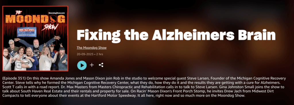 Episode of The Moondog Show titled Fixing the Alzheimers Brain, featuring Michigan Cognitive Recovery Center founder Steve Larsen.